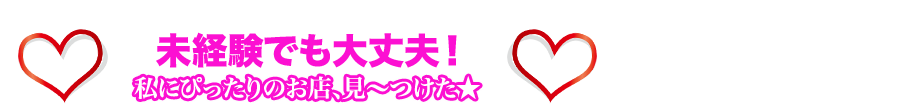 未経験でも大丈夫！私にぴったりのお店、見〜つけた★